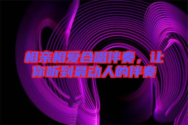 相親相愛合唱伴奏，讓你聽到最動人的伴奏