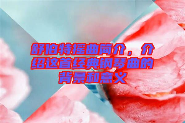 舒伯特?fù)u曲簡(jiǎn)介，介紹這首經(jīng)典鋼琴曲的背景和意義