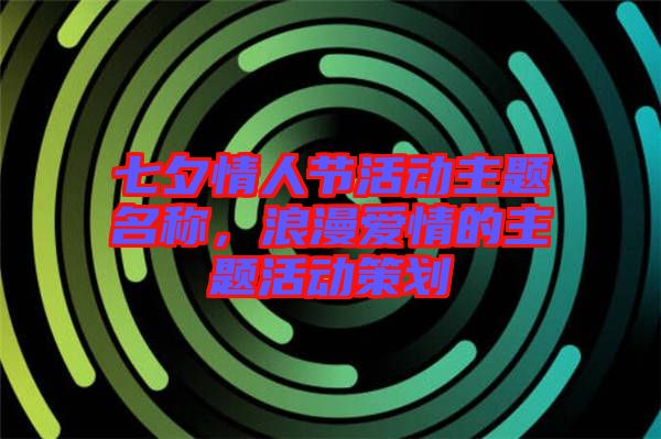 七夕情人節(jié)活動主題名稱，浪漫愛情的主題活動策劃