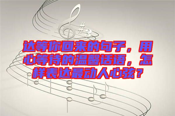 達(dá)等你回來的句子，用心等待的溫馨話語，怎樣表達(dá)最動人心弦？