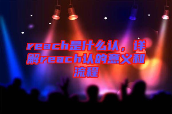 reach是什么認(rèn)，詳解reach認(rèn)的意義和流程
