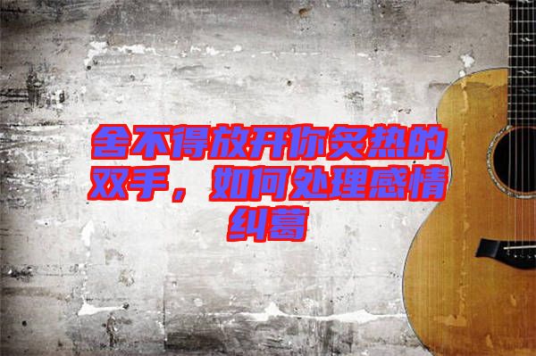 舍不得放開你炙熱的雙手，如何處理感情糾葛