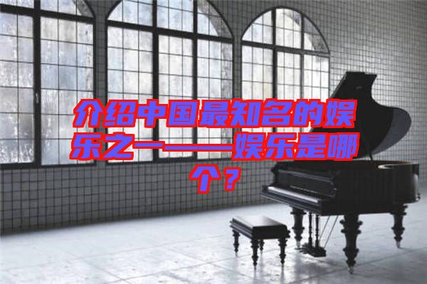 介紹中國最知名的娛樂之一——娛樂是哪個？