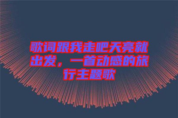 歌詞跟我走吧天亮就出發(fā)，一首動感的旅行主題歌