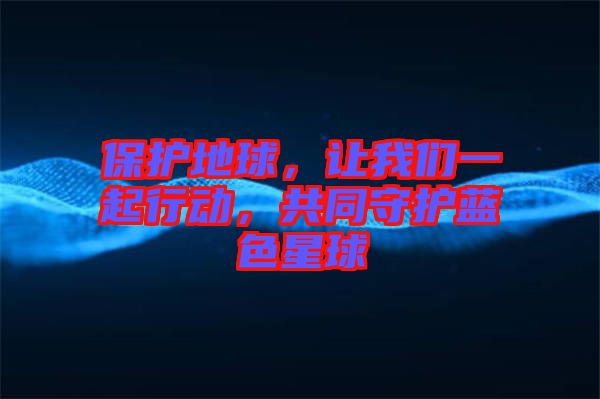保護(hù)地球，讓我們一起行動，共同守護(hù)藍(lán)色星球