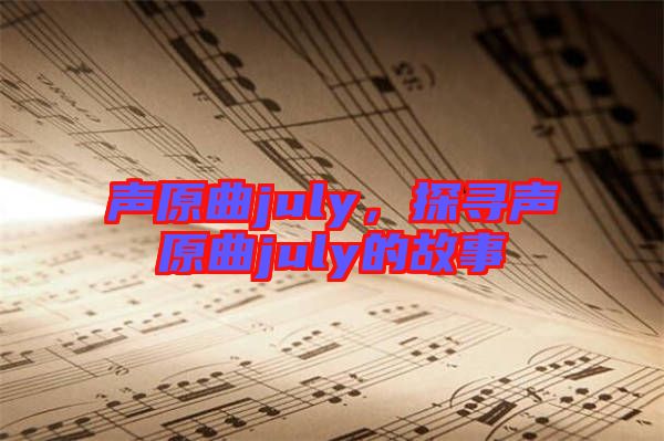 聲原曲july，探尋聲原曲july的故事