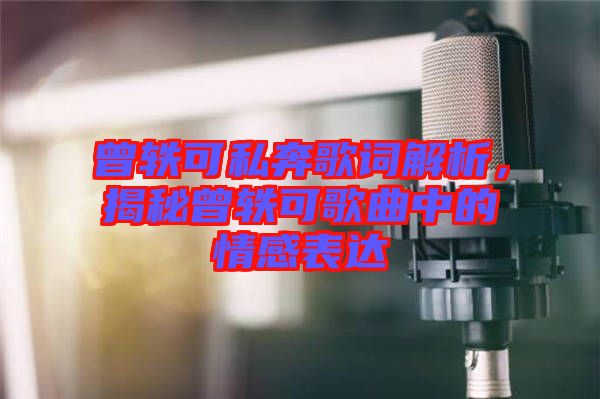 曾軼可私奔歌詞解析，揭秘曾軼可歌曲中的情感表達