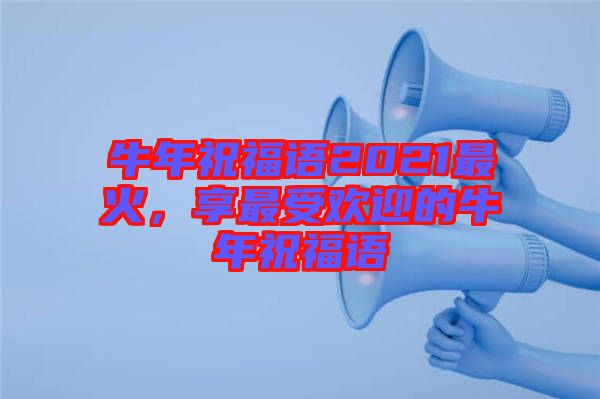 牛年祝福語2021最火，享最受歡迎的牛年祝福語