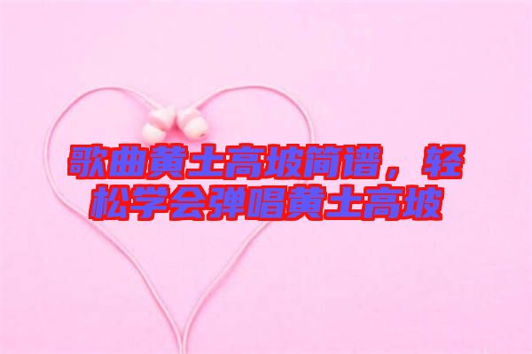 歌曲黃土高坡簡譜，輕松學會彈唱黃土高坡