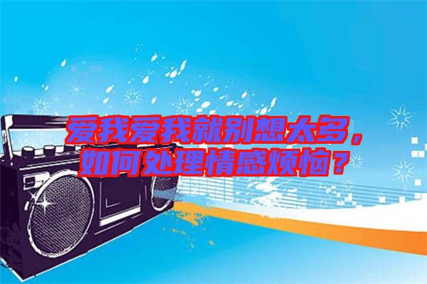 愛我愛我就別想太多，如何處理情感煩惱？