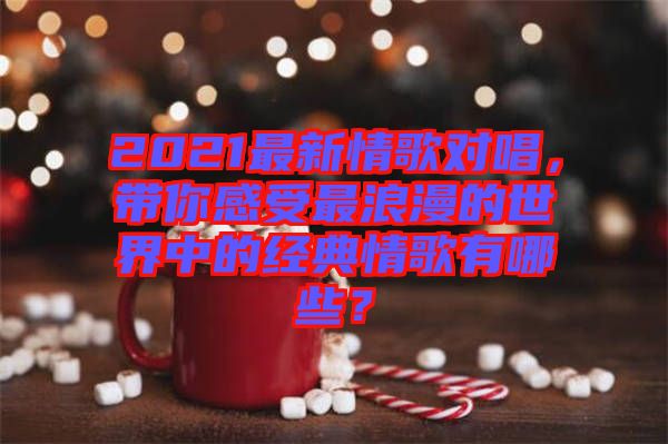 2021最新情歌對唱，帶你感受最浪漫的世界中的經(jīng)典情歌有哪些？