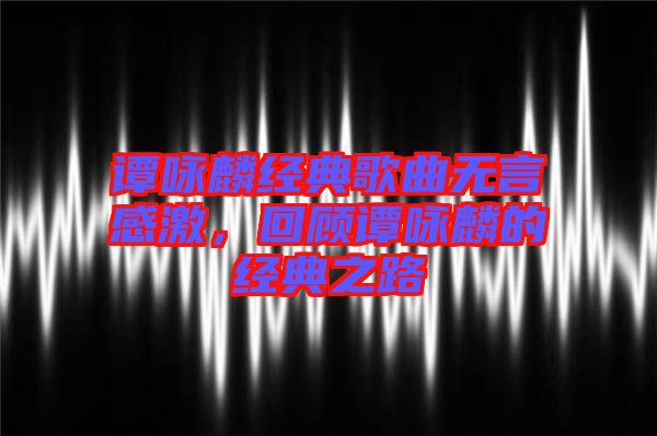 譚詠麟經(jīng)典歌曲無言感激，回顧譚詠麟的經(jīng)典之路