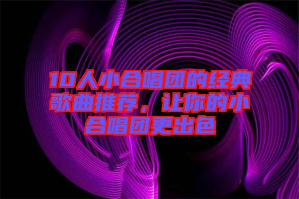 10人小合唱團的經(jīng)典歌曲推薦，讓你的小合唱團更出色