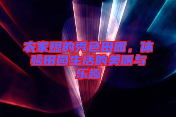 農(nóng)家媳的秀色田園，體驗(yàn)田園生活的美麗與樂(lè)趣