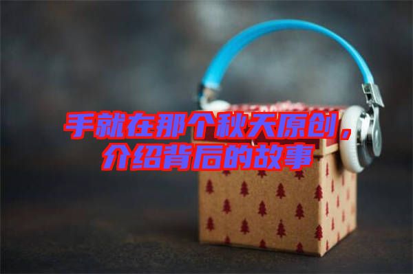 手就在那個(gè)秋天原創(chuàng)，介紹背后的故事