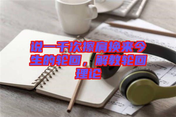 說一千次擦肩換來今生的輪回，解教輪回理論
