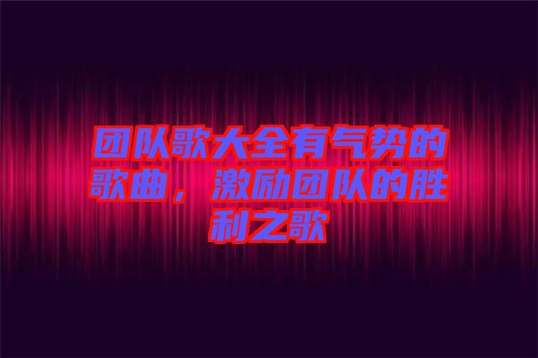 團(tuán)隊(duì)歌大全有氣勢(shì)的歌曲，激勵(lì)團(tuán)隊(duì)的勝利之歌