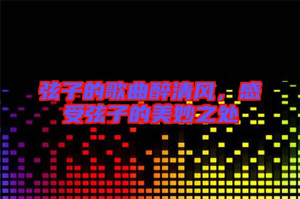 弦子的歌曲醉清風(fēng)，感受弦子的美妙之處