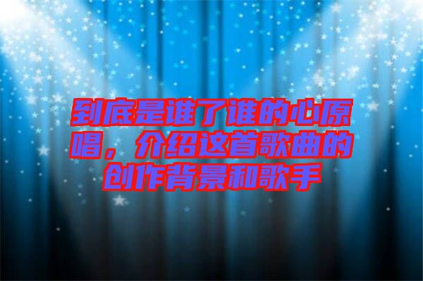 到底是誰了誰的心原唱，介紹這首歌曲的創(chuàng)作背景和歌手