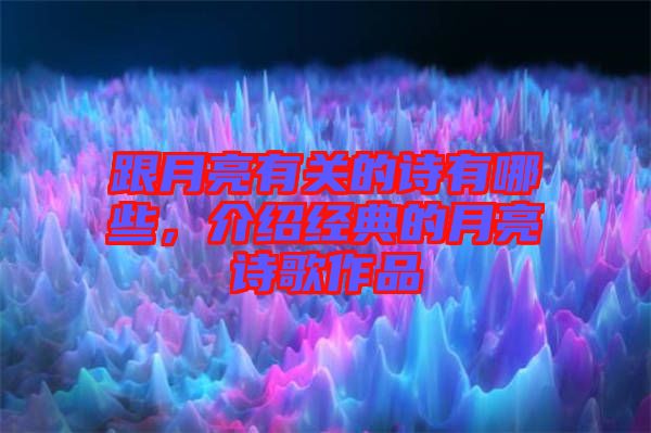 跟月亮有關(guān)的詩有哪些，介紹經(jīng)典的月亮詩歌作品