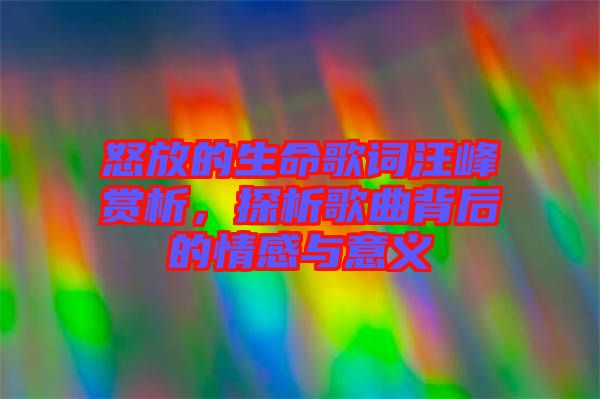 怒放的生命歌詞汪峰賞析，探析歌曲背后的情感與意義