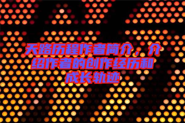 天路歷程作者簡介，介紹作者的創(chuàng)作經歷和成長軌跡