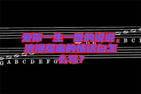 愛你一生一世的說說，浪漫甜蜜的情話白怎么寫？