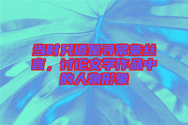 當(dāng)時只道是尋常柴絲言，討論文學(xué)作品中的人物形象
