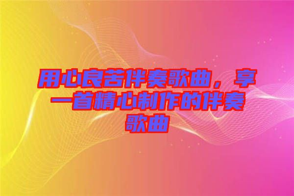 用心良苦伴奏歌曲，享一首精心制作的伴奏歌曲