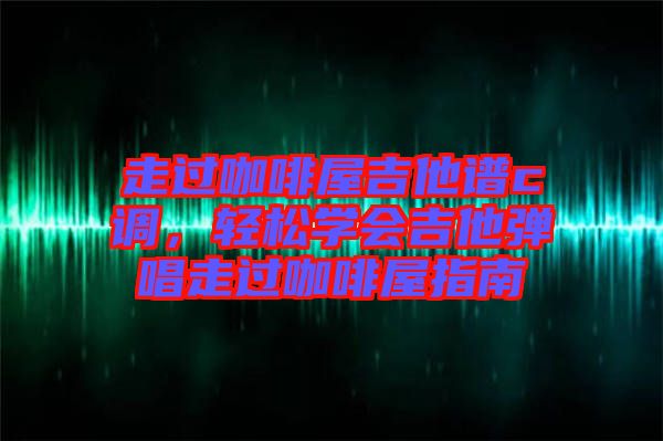 走過咖啡屋吉他譜c調(diào)，輕松學會吉他彈唱走過咖啡屋指南