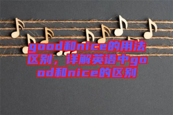 good和nice的用法區(qū)別，詳解英語中g(shù)ood和nice的區(qū)別