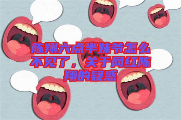 陳翔六點(diǎn)半妹爺怎么不見了，關(guān)于網(wǎng)紅陳翔的疑惑