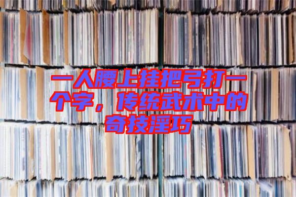 一人腰上掛把弓打一個字，傳統(tǒng)武術中的奇技淫巧