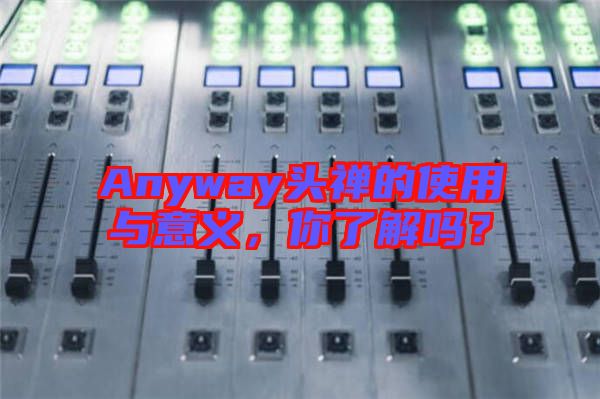 Anyway頭禪的使用與意義，你了解嗎？