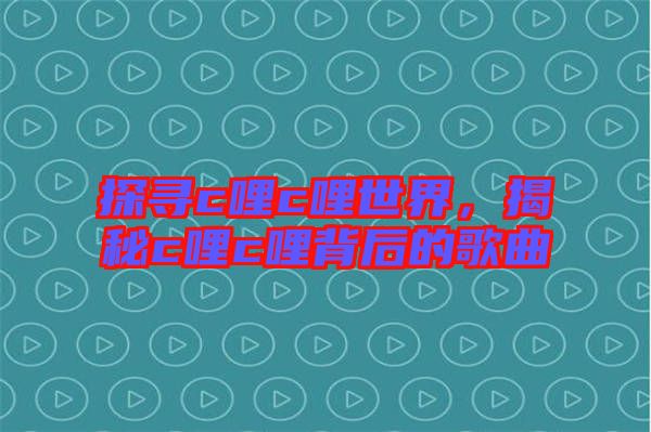 探尋c哩c哩世界，揭秘c哩c哩背后的歌曲