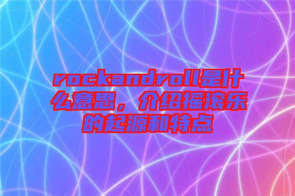rockandroll是什么意思，介紹搖滾樂(lè)的起源和特點(diǎn)