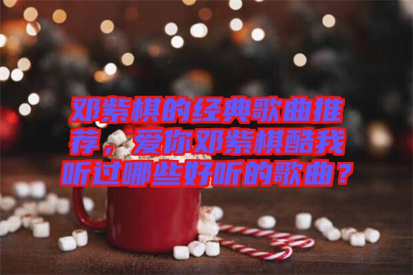 鄧紫棋的經(jīng)典歌曲推薦，愛(ài)你鄧紫棋酷我聽(tīng)過(guò)哪些好聽(tīng)的歌曲？