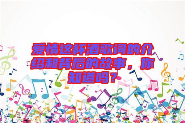 愛情這杯酒歌詞的介紹和背后的故事，你知道嗎？