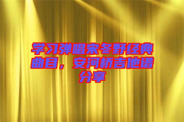 學(xué)習(xí)彈唱宋冬野經(jīng)典曲目，安河橋吉他譜分享