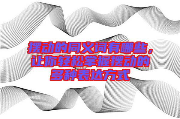 擺動的同義詞有哪些，讓你輕松掌握擺動的多種表達(dá)方式