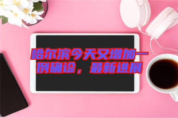 哈爾濱今天又增加一例確診，最新進展