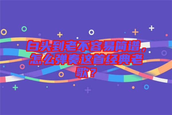 白頭到老不容易簡譜，怎么彈奏這首經(jīng)典老歌？