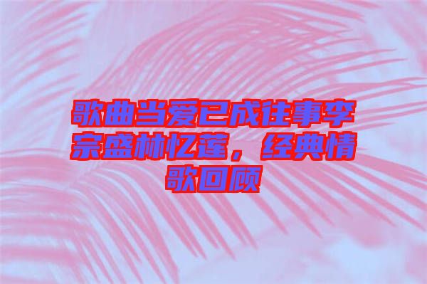 歌曲當愛已成往事李宗盛林憶蓮，經(jīng)典情歌回顧