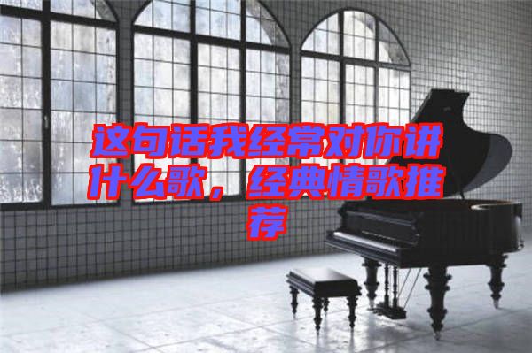 這句話我經(jīng)常對(duì)你講什么歌，經(jīng)典情歌推薦
