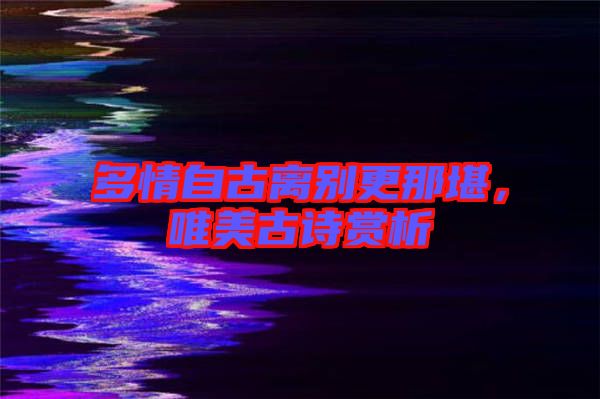 多情自古離別更那堪，唯美古詩賞析
