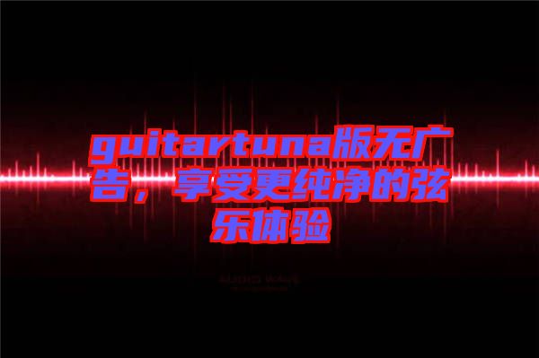 guitartuna版無(wú)廣告，享受更純凈的弦樂體驗(yàn)