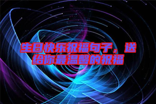 生日快樂祝福句子，送給你最溫馨的祝福
