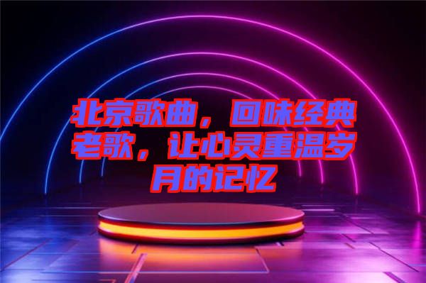 北京歌曲，回味經(jīng)典老歌，讓心靈重溫歲月的記憶