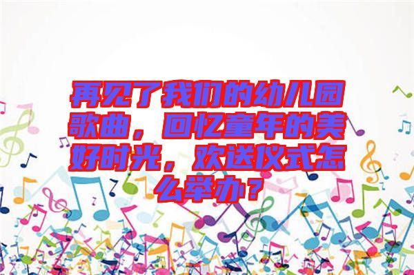 再見了我們的幼兒園歌曲，回憶童年的美好時光，歡送儀式怎么舉辦？