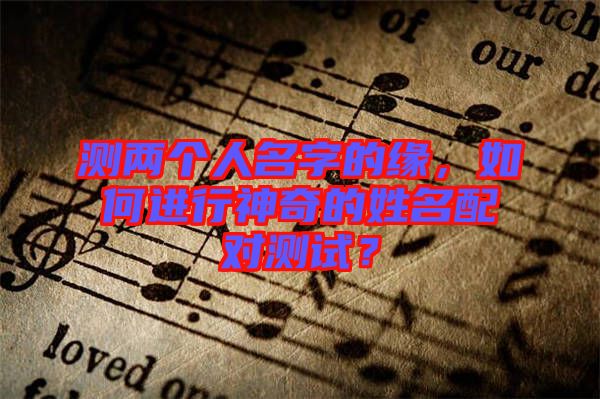測(cè)兩個(gè)人名字的緣，如何進(jìn)行神奇的姓名配對(duì)測(cè)試？